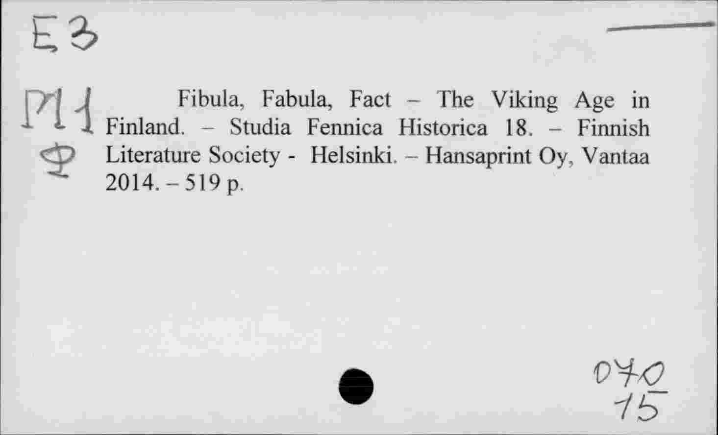 ﻿Fibula, Fabula, Fact - The Viking Age in Finland. - Studia Fennica Historica 18. - Finnish Literature Society - Helsinki. - Hansaprint Oy, Vantaa 2O14.-519p.